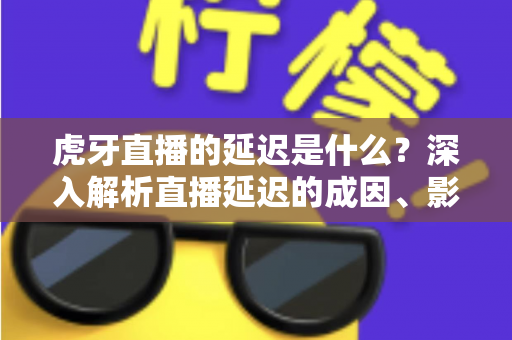 虎牙直播的延迟是什么？深入解析直播延迟的成因、影响与实用优化技巧
