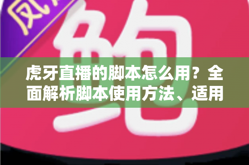虎牙直播的脚本怎么用?全面解析脚本使用方法、适用场景与合规安全指南 虎牙直播的脚本怎么用?全面解析脚本使用方法、适用场景与合规安全指南