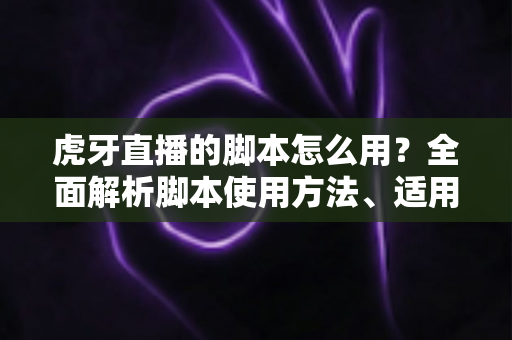 虎牙直播的脚本怎么用?全面解析脚本使用方法、适用场景与合规安全指南 虎牙直播的脚本怎么用?全面解析脚本使用方法、适用场景与合规安全指南