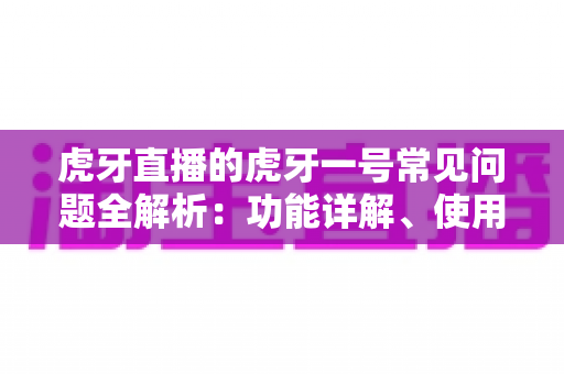 虎牙直播的虎牙一号常见问题全解析：功能详解、使用教程与疑难解答一站式指南