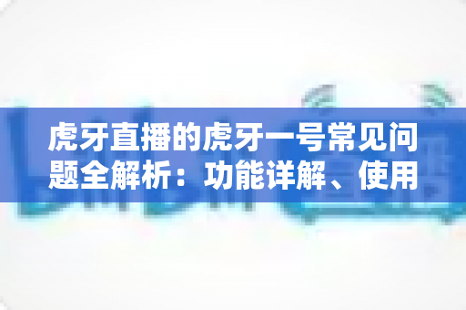 虎牙直播的虎牙一号常见问题全解析：功能详解、使用教程与疑难解答一站式指南