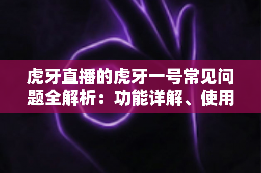 虎牙直播的虎牙一号常见问题全解析：功能详解、使用教程与疑难解答一站式指南