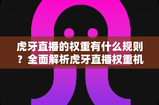 虎牙直播的权重有什么规则?全面解析虎牙直播权重机制与提升技巧,助你快速上热门 虎牙直播的权重有什么规则?全面解析虎牙直播权重机制与提升技巧,助你快速上热门