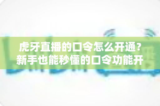 虎牙直播的口令怎么开通?新手也能秒懂的口令功能开通全流程与玩法指南 虎牙直播的口令怎么开通?新手也能秒懂的口令功能开通全流程与玩法指南