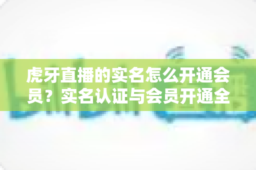 虎牙直播的实名怎么开通会员？实名认证与会员开通全流程详解指南