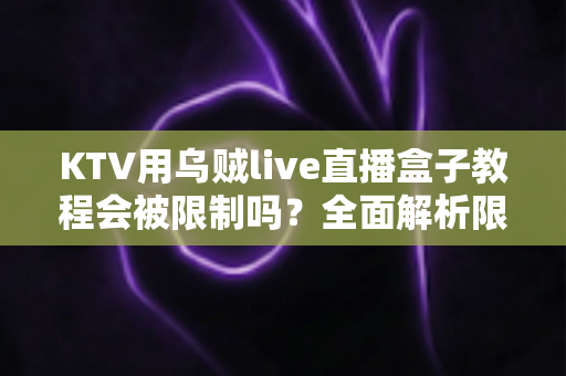 KTV用乌贼live直播盒子教程会被限制吗?全面解析限制原因与合规使用指南 KTV用乌贼live直播盒子教程会被限制吗?全面解析限制原因与合规使用指南