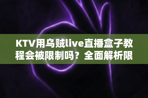 KTV用乌贼live直播盒子教程会被限制吗?全面解析限制原因与合规使用指南 KTV用乌贼live直播盒子教程会被限制吗?全面解析限制原因与合规使用指南