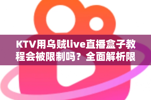 KTV用乌贼live直播盒子教程会被限制吗？全面解析限制原因与合规使用指南