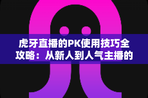 虎牙直播的PK使用技巧全攻略:从新人到人气主播的制胜秘籍,助你赢下每一场对决 虎牙直播的PK使用技巧全攻略:从新人到人气主播的制胜秘籍,助你赢下每一场对决