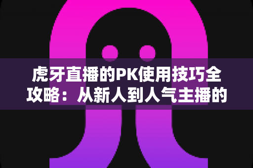 虎牙直播的PK使用技巧全攻略:从新人到人气主播的制胜秘籍,助你赢下每一场对决 虎牙直播的PK使用技巧全攻略:从新人到人气主播的制胜秘籍,助你赢下每一场对决