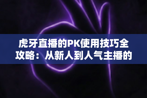 虎牙直播的PK使用技巧全攻略：从新人到人气主播的制胜秘籍，助你赢下每一场对决