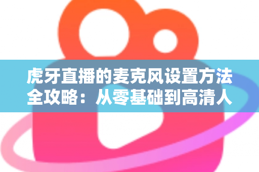 虎牙直播的麦克风设置方法全攻略:从零基础到高清人声,一篇搞定直播间音质调校 虎牙直播的麦克风设置方法全攻略:从零基础到高清人声,一篇搞定直播间音质调校