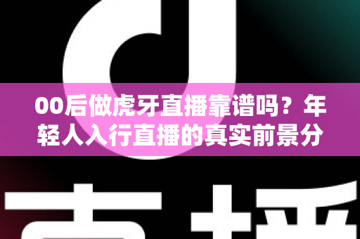 00后做虎牙直播靠谱吗？年轻人入行直播的真实前景分析与新手避坑指南