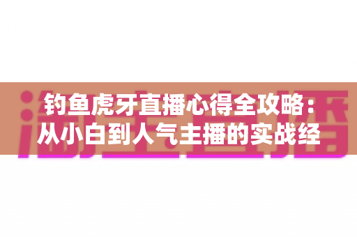 钓鱼虎牙直播心得全攻略:从小白到人气主播的实战经验分享 钓鱼虎牙直播心得全攻略:从小白到人气主播的实战经验分享