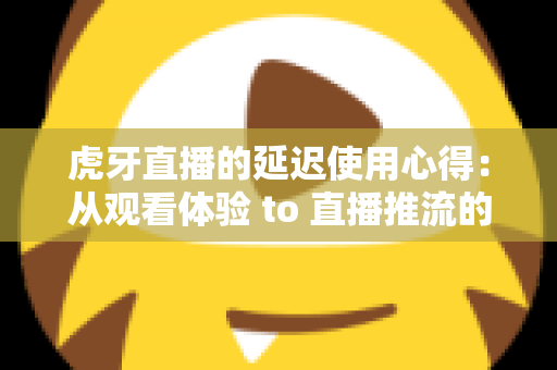 虎牙直播的延迟使用心得:从观看体验 to 直播推流的低延迟优化实战全攻略 虎牙直播的延迟使用心得:从观看体验 to 直播推流的低延迟优化实战全攻略