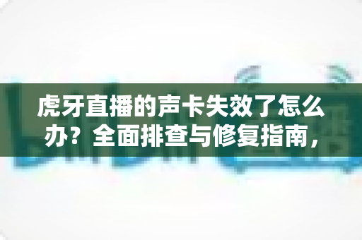 虎牙直播的声卡失效了怎么办?全面排查与修复指南,助你快速恢复直播好声音 虎牙直播的声卡失效了怎么办?全面排查与修复指南,助你快速恢复直播好声音