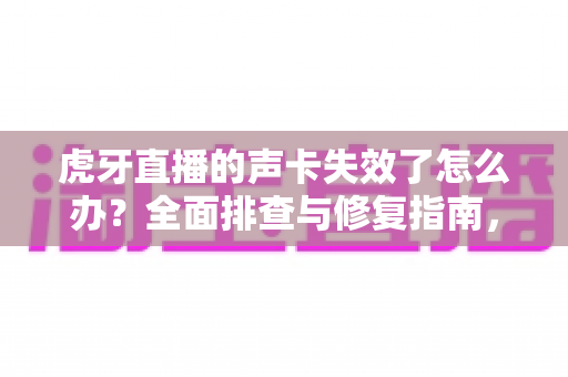 虎牙直播的声卡失效了怎么办？全面排查与修复指南，助你快速恢复直播好声音