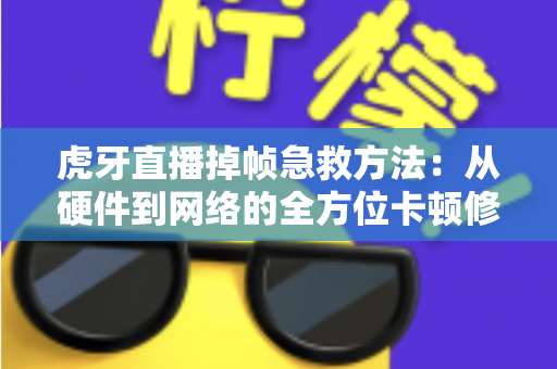 虎牙直播掉帧急救方法：从硬件到网络的全方位卡顿修复指南，让直播间秒回丝滑流畅