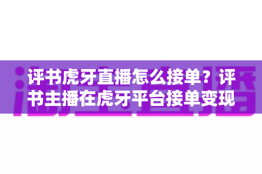 评书虎牙直播怎么接单？评书主播在虎牙平台接单变现的完整实战指南