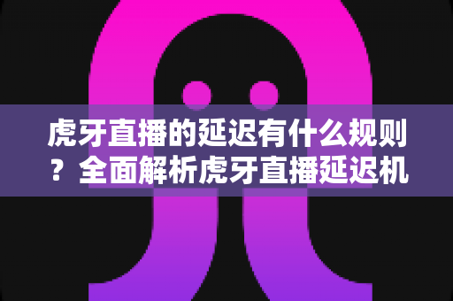 虎牙直播的延迟有什么规则?全面解析虎牙直播延迟机制、平台规定与主播设置实用指南 虎牙直播的延迟有什么规则?全面解析虎牙直播延迟机制、平台规定与主播设置实用指南