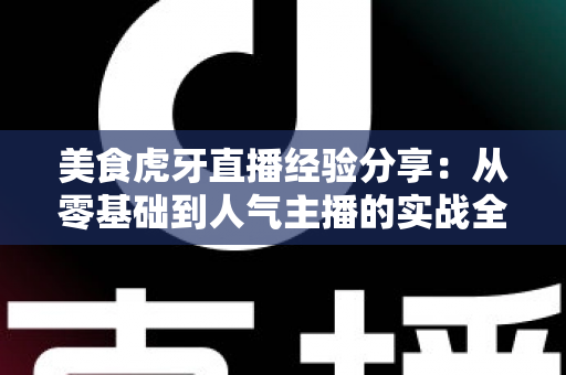 美食虎牙直播经验分享：从零基础到人气主播的实战全攻略