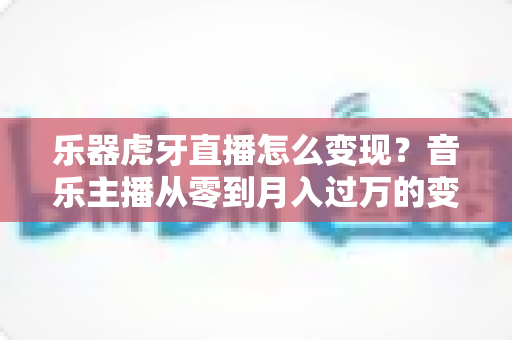乐器虎牙直播怎么变现？音乐主播从零到月入过万的变现全攻略