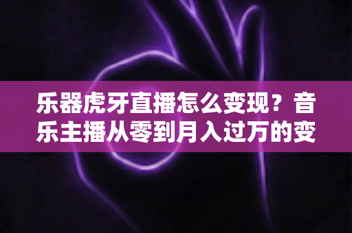 乐器虎牙直播怎么变现？音乐主播从零到月入过万的变现全攻略