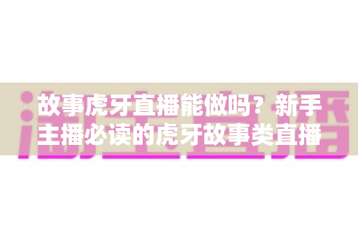 故事虎牙直播能做吗?新手主播必读的虎牙故事类直播可行性、开通步骤与变现全攻略 故事虎牙直播能做吗?新手主播必读的虎牙故事类直播可行性、开通步骤与变现全攻略