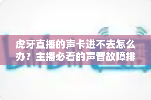 虎牙直播的声卡进不去怎么办?主播必看的声音故障排查与解决全攻略 虎牙直播的声卡进不去怎么办?主播必看的声音故障排查与解决全攻略