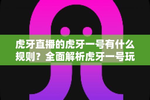虎牙直播的虎牙一号有什么规则？全面解析虎牙一号玩法规则与参与指南