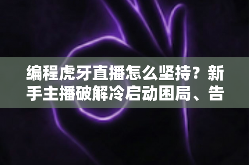编程虎牙直播怎么坚持?新手主播破解冷启动困局、告别半途而废的完整实战指南 编程虎牙直播怎么坚持?新手主播破解冷启动困局、告别半途而废的完整实战指南