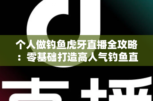 个人做钓鱼虎牙直播全攻略:零基础打造高人气钓鱼直播间的实战指南 个人做钓鱼虎牙直播全攻略:零基础打造高人气钓鱼直播间的实战指南