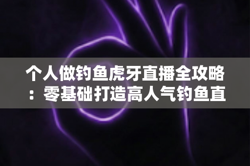 个人做钓鱼虎牙直播全攻略:零基础打造高人气钓鱼直播间的实战指南 个人做钓鱼虎牙直播全攻略:零基础打造高人气钓鱼直播间的实战指南