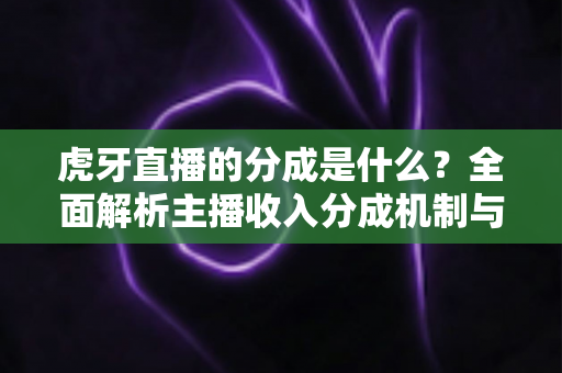 虎牙直播的分成是什么?全面解析主播收入分成机制与增收技巧 虎牙直播的分成是什么?全面解析主播收入分成机制与增收技巧