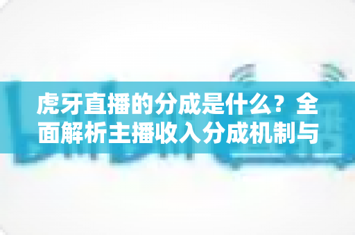 虎牙直播的分成是什么？全面解析主播收入分成机制与增收技巧