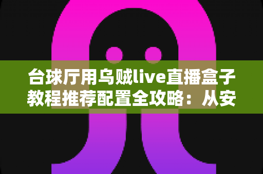 台球厅用乌贼live直播盒子教程推荐配置全攻略：从安装调试到流畅开播的一站式指南