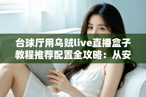 台球厅用乌贼live直播盒子教程推荐配置全攻略：从安装调试到流畅开播的一站式指南