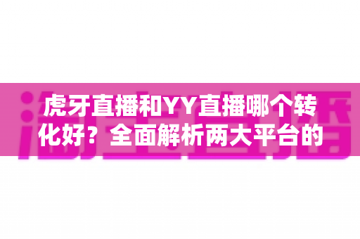 虎牙直播和YY直播哪个转化好?全面解析两大平台的转化差异与选择指南 虎牙直播和YY直播哪个转化好?全面解析两大平台的转化差异与选择指南