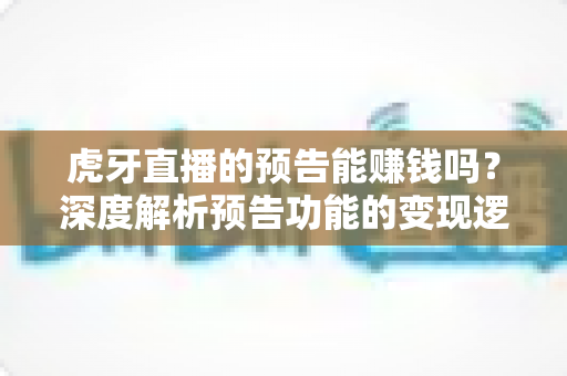虎牙直播的预告能赚钱吗?深度解析预告功能的变现逻辑与实用运营技巧 虎牙直播的预告能赚钱吗?深度解析预告功能的变现逻辑与实用运营技巧