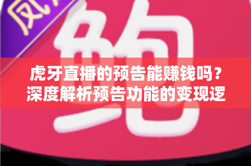 虎牙直播的预告能赚钱吗?深度解析预告功能的变现逻辑与实用运营技巧 虎牙直播的预告能赚钱吗?深度解析预告功能的变现逻辑与实用运营技巧