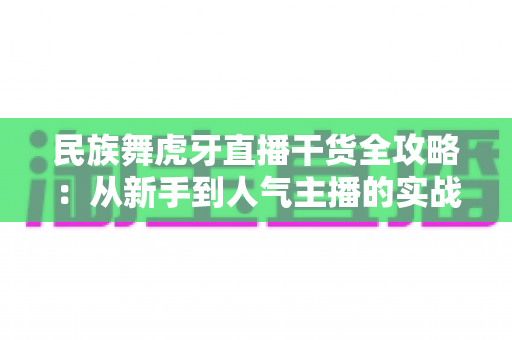 民族舞虎牙直播干货全攻略:从新手到人气主播的实战指南 民族舞虎牙直播干货全攻略:从新手到人气主播的实战指南