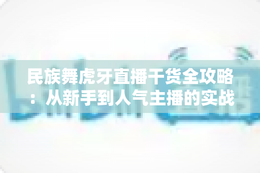 民族舞虎牙直播干货全攻略:从新手到人气主播的实战指南 民族舞虎牙直播干货全攻略:从新手到人气主播的实战指南