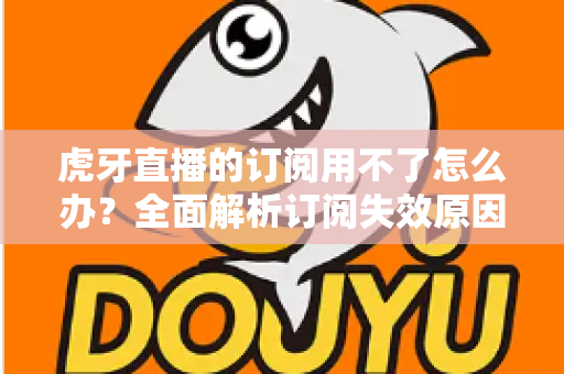 虎牙直播的订阅用不了怎么办？全面解析订阅失效原因与实用解决技巧