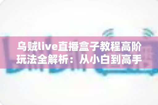 乌贼live直播盒子教程高阶玩法全解析:从小白到高手的进阶指南 乌贼live直播盒子教程高阶玩法全解析:从小白到高手的进阶指南
