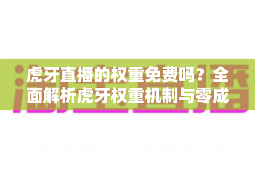 虎牙直播的权重免费吗?全面解析虎牙权重机制与零成本提升直播间流量的实战攻略 虎牙直播的权重免费吗?全面解析虎牙权重机制与零成本提升直播间流量的实战攻略