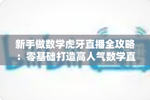 新手做数学虎牙直播全攻略:零基础打造高人气数学直播间的完整指南 新手做数学虎牙直播全攻略:零基础打造高人气数学直播间的完整指南