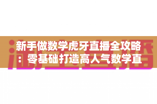 新手做数学虎牙直播全攻略:零基础打造高人气数学直播间的完整指南 新手做数学虎牙直播全攻略:零基础打造高人气数学直播间的完整指南