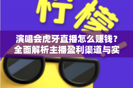 演唱会虎牙直播怎么赚钱？全面解析主播盈利渠道与实战变现攻略