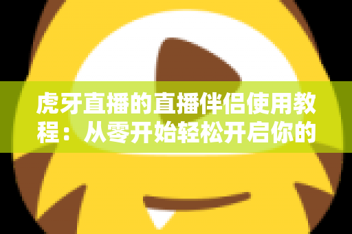 虎牙直播的直播伴侣使用教程:从零开始轻松开启你的直播之旅 虎牙直播的直播伴侣使用教程:从零开始轻松开启你的直播之旅
