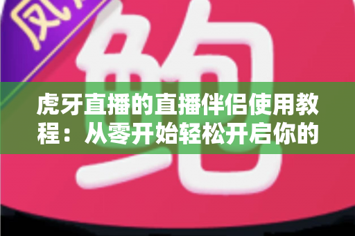 虎牙直播的直播伴侣使用教程:从零开始轻松开启你的直播之旅 虎牙直播的直播伴侣使用教程:从零开始轻松开启你的直播之旅